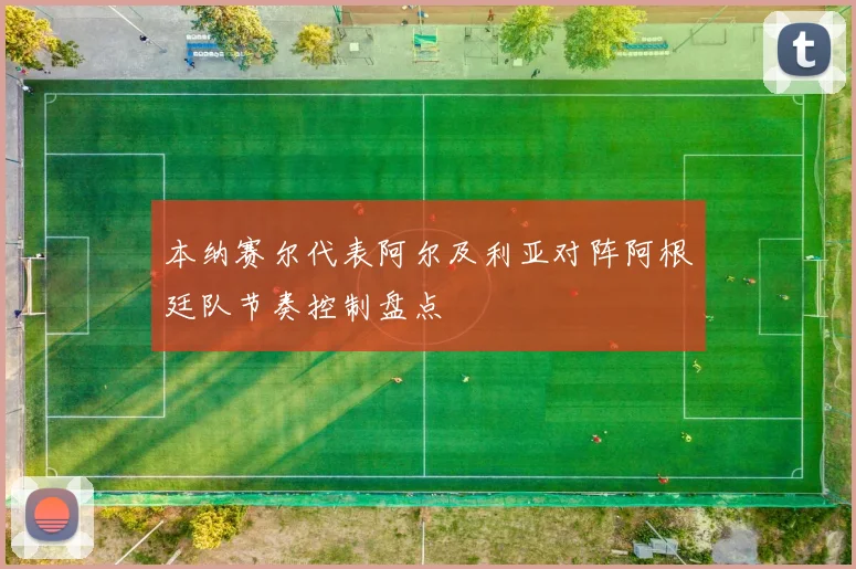 本纳赛尔代表阿尔及利亚对阵阿根廷队节奏控制盘点 · 用户常问