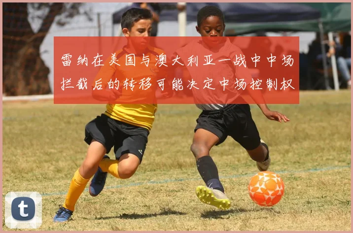 雷纳在美国与澳大利亚一战中中场拦截后的转移可能决定中场控制权