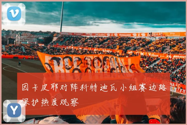 因卡皮耶对阵科特迪瓦小组赛边路保护热度观察 — 详细说明