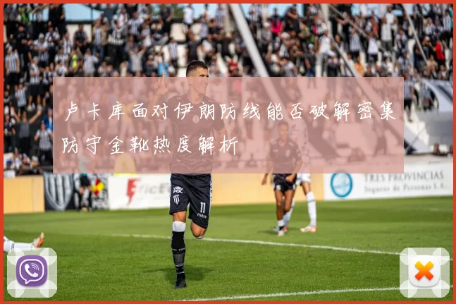 卢卡库面对伊朗防线能否破解密集防守金靴热度解析