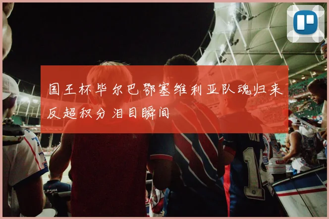 国王杯毕尔巴鄂塞维利亚队魂归来反超积分泪目瞬间 — 详细说明