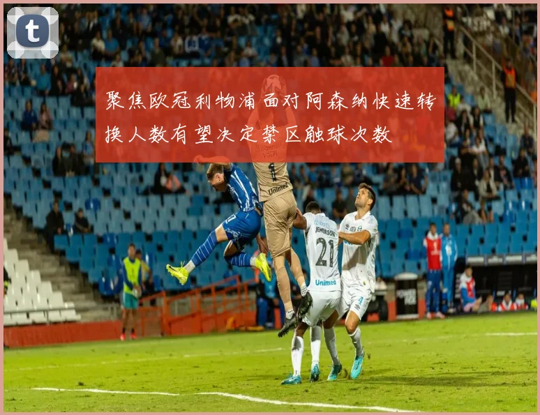 聚焦欧冠利物浦面对阿森纳快速转换人数有望决定禁区触球次数