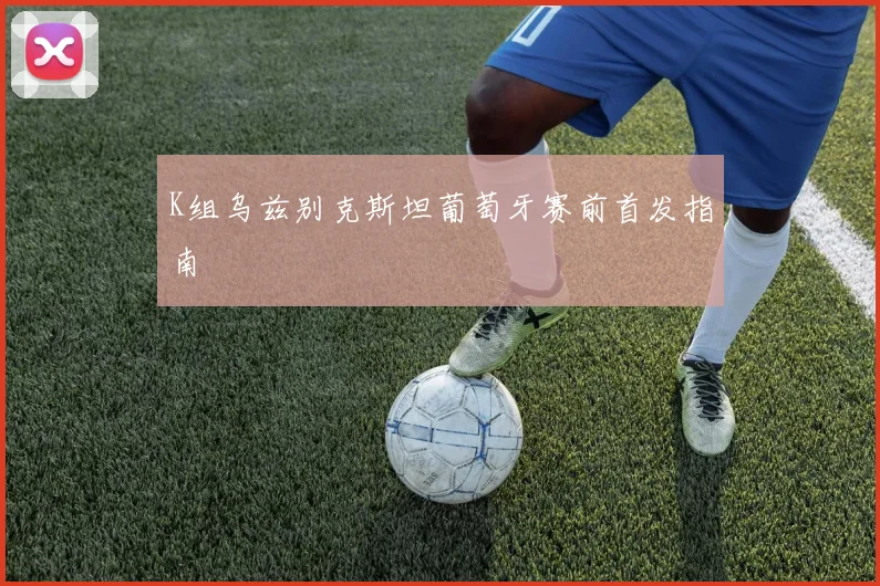 K组乌兹别克斯坦葡萄牙赛前首发指南