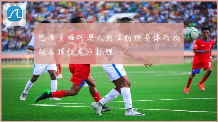 巴洛贡面对澳大利亚防线身体对抗能否顶住看点梳理