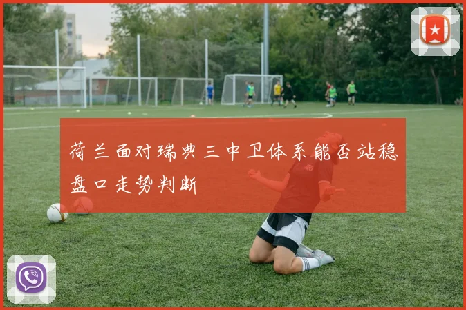 荷兰面对瑞典三中卫体系能否站稳盘口走势判断