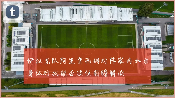 伊拉克队阿里贾西姆对阵塞内加尔身体对抗能否顶住前瞻解读 · 用户常问