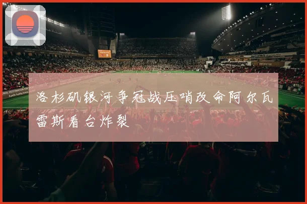 关于「洛杉矶银河争冠战压哨改命阿尔瓦雷斯看台炸裂」