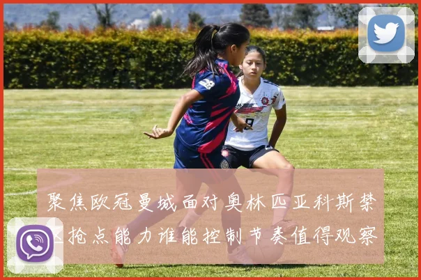 聚焦欧冠曼城面对奥林匹亚科斯禁区抢点能力谁能控制节奏值得观察