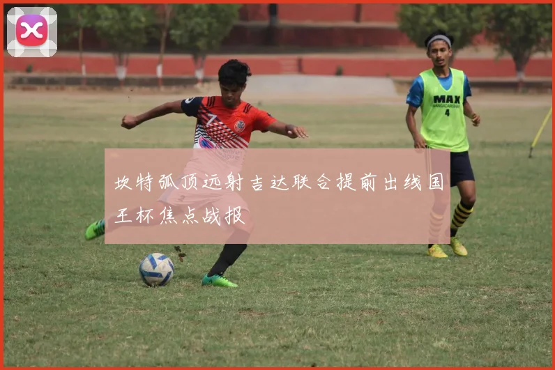 坎特弧顶远射吉达联合提前出线国王杯焦点战报