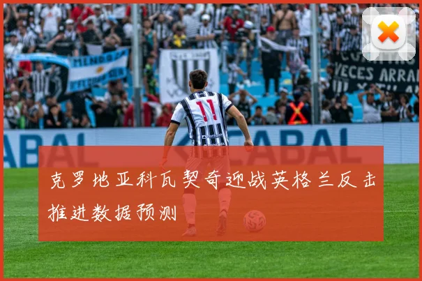 克罗地亚科瓦契奇迎战英格兰反击推进数据预测