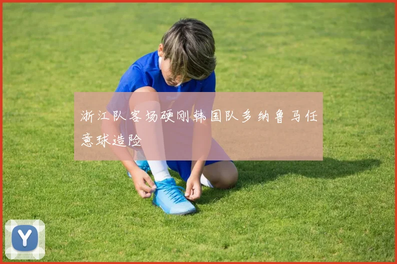 关于「浙江队客场硬刚韩国队多纳鲁马任意球造险」