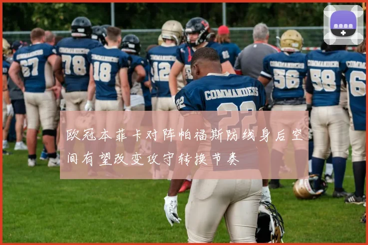 欧冠本菲卡对阵帕福斯防线身后空间有望改变攻守转换节奏