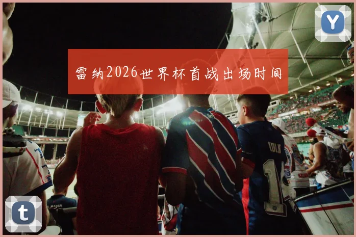 雷纳2026世界杯首战出场时间 — 详细说明