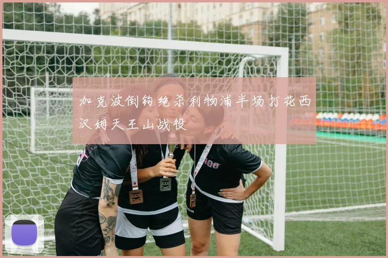 加克波倒钩绝杀利物浦半场打花西汉姆天王山战役