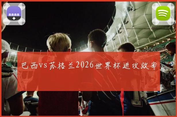 巴西vs苏格兰2026世界杯进攻效率