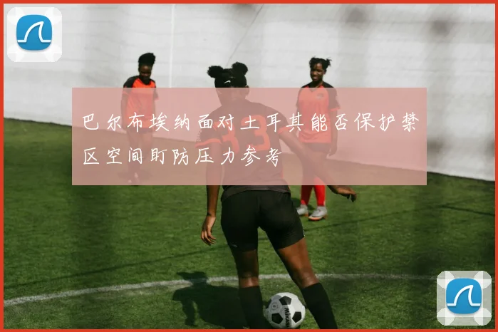 巴尔布埃纳面对土耳其能否保护禁区空间盯防压力参考