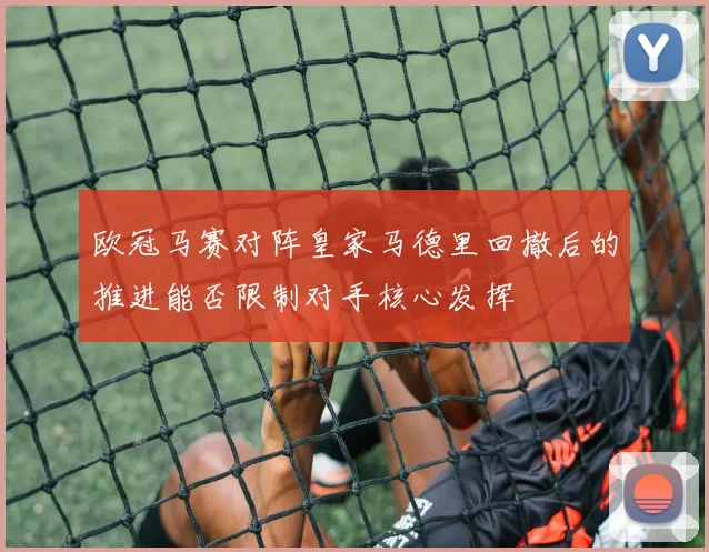 欧冠马赛对阵皇家马德里回撤后的推进能否限制对手核心发挥