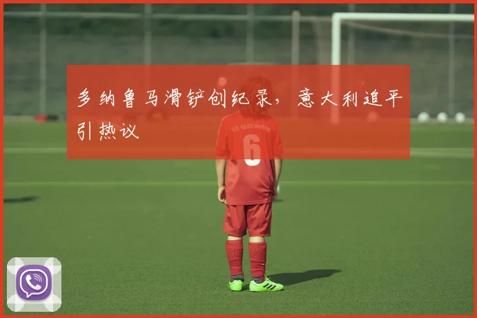 多纳鲁马滑铲创纪录，意大利追平引热议