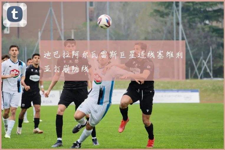 迪巴拉阿尔瓦雷斯巨星连线塞维利亚打崩防线 · 用户常问