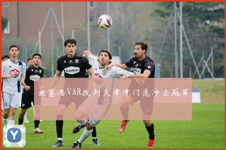 坎塞洛VAR改判天津津门虎冲击冠军