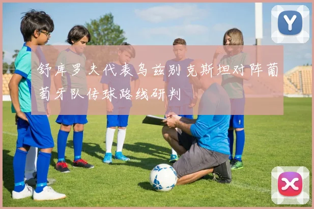 舒库罗夫代表乌兹别克斯坦对阵葡萄牙队传球路线研判