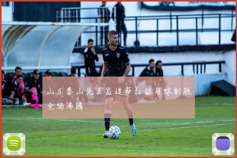 山东泰山先丢后追萨拉赫角球制胜全场沸腾 — 详细说明
