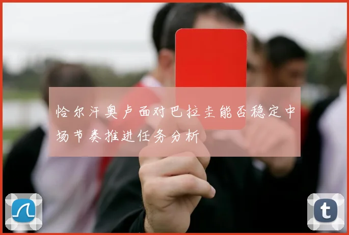 恰尔汗奥卢面对巴拉圭能否稳定中场节奏推进任务分析