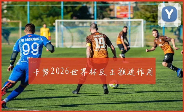 卡努2026世界杯反击推进作用