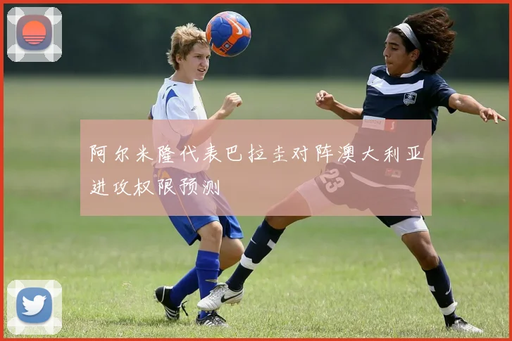阿尔米隆代表巴拉圭对阵澳大利亚进攻权限预测