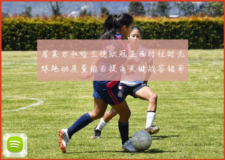 居莱尔和哈兰德欧冠正面对位时无球跑动质量能否提高关键战容错率