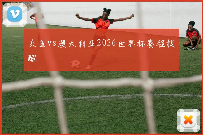 美国vs澳大利亚2026世界杯赛程提醒