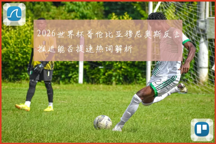 2026世界杯哥伦比亚穆尼奥斯反击推进能否提速热词解析