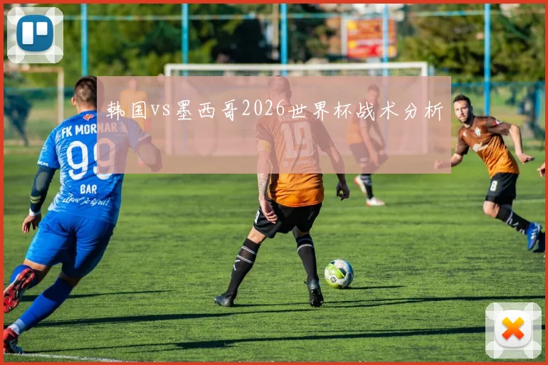 韩国vs墨西哥2026世界杯战术分析