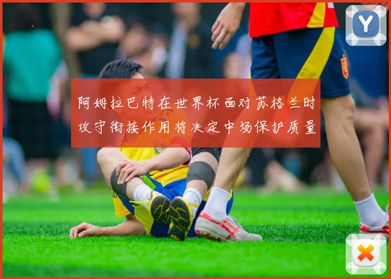 阿姆拉巴特在世界杯面对苏格兰时攻守衔接作用将决定中场保护质量