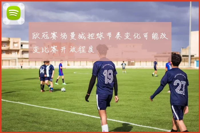 欧冠赛场曼城控球节奏变化可能改变比赛开放程度