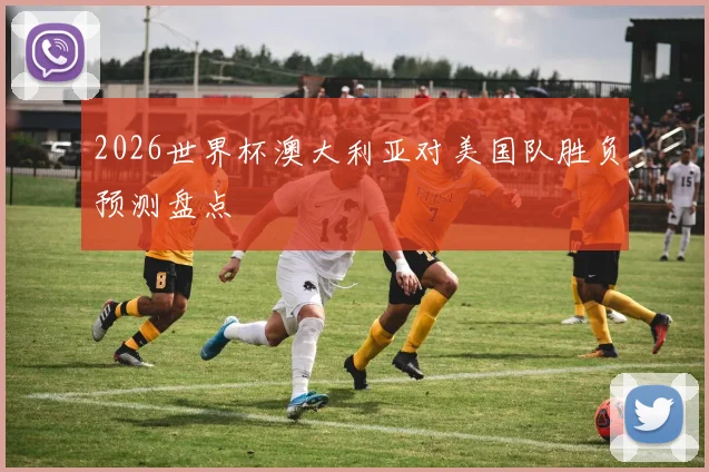 2026世界杯澳大利亚对美国队胜负预测盘点