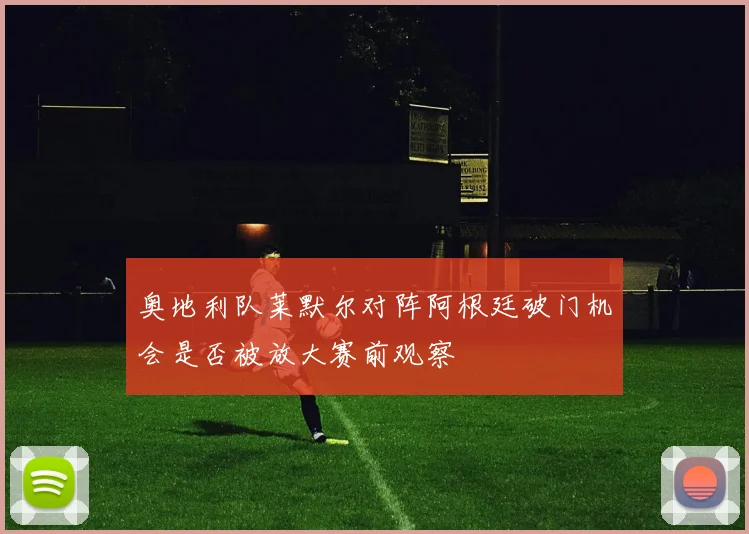 奥地利队莱默尔对阵阿根廷破门机会是否被放大赛前观察