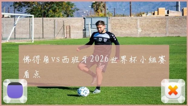 佛得角vs西班牙2026世界杯小组赛看点
