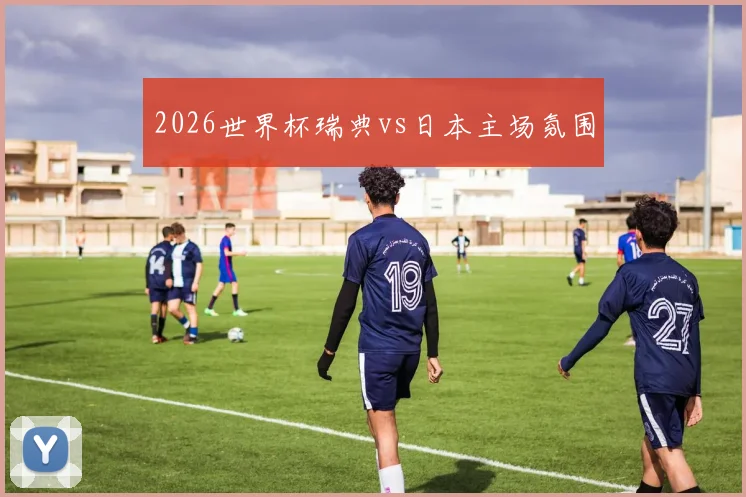 2026世界杯瑞典vs日本主场氛围