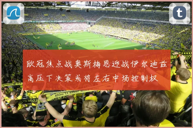 欧冠焦点战奥斯梅恩迎战伊尔迪兹高压下决策或将左右中场控制权