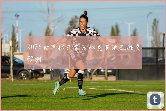 2026世界杯巴拿马vs克罗地亚胜负预测