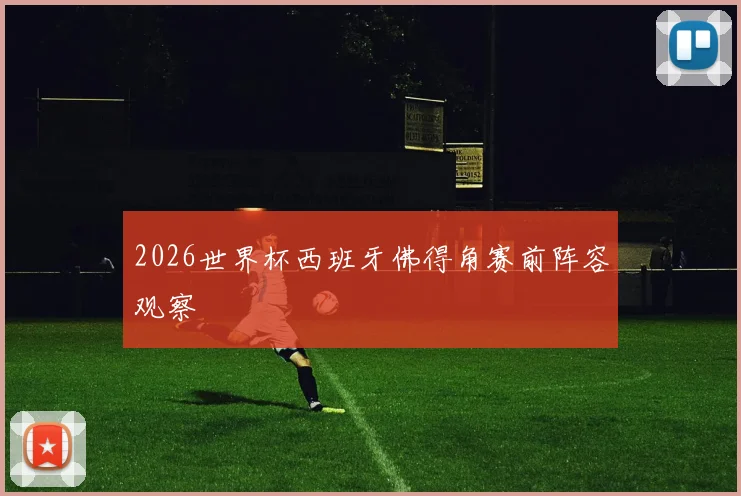 2026世界杯西班牙佛得角赛前阵容观察