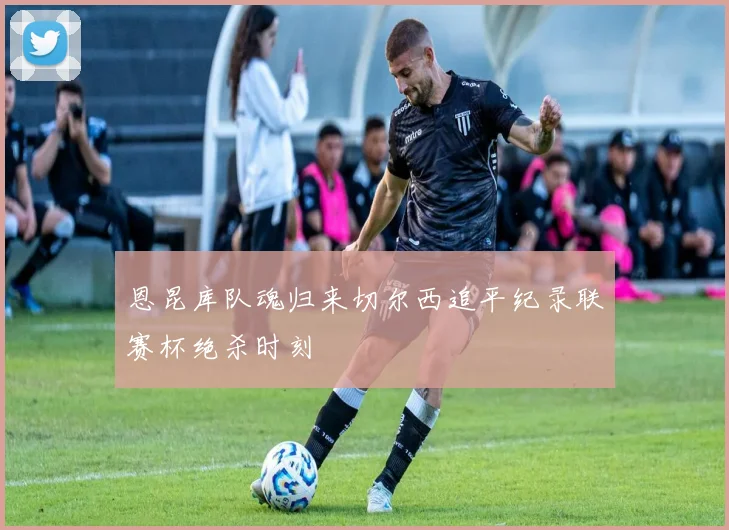 【滚球手机版下载】恩昆库队魂归来切尔西追平纪录联赛杯绝杀时刻