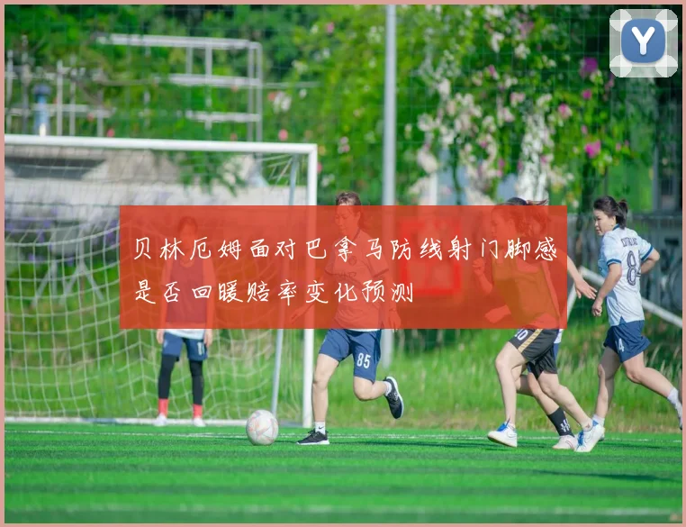 贝林厄姆面对巴拿马防线射门脚感是否回暖赔率变化预测