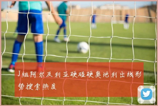 J组阿尔及利亚硬碰硬奥地利出线形势搜索热度