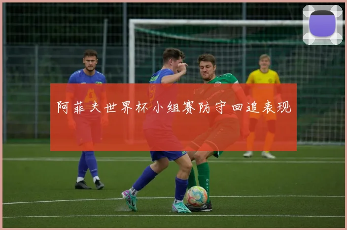 阿菲夫世界杯小组赛防守回追表现
