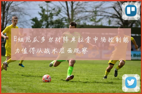 E组厄瓜多尔对阵库拉索中场控制能力值得从战术层面观察