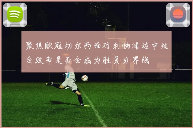 聚焦欧冠切尔西面对利物浦边中结合效率是否会成为胜负分界线