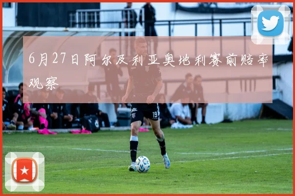 6月27日阿尔及利亚奥地利赛前赔率观察