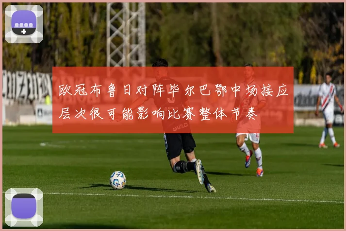 欧冠布鲁日对阵毕尔巴鄂中场接应层次很可能影响比赛整体节奏